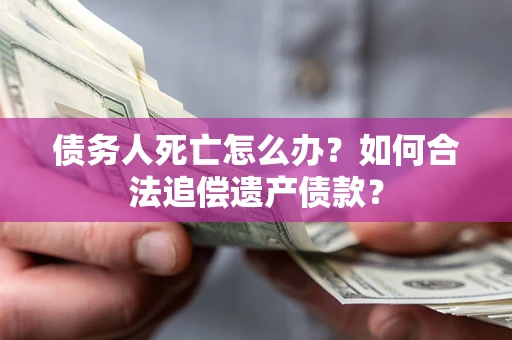 武汉债务人死亡怎么办？如何合法追偿遗产债款？