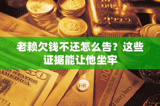 武汉老赖欠钱不还怎么告？这些证据能让他坐牢