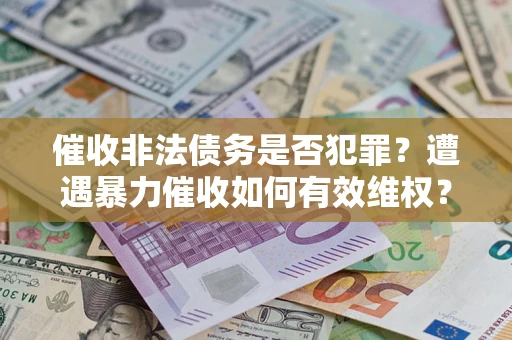 武汉催收非法债务是否犯罪?遭遇暴力催收如何有效维权? 武汉催收非法债务是否犯罪?遭遇暴力催收如何有效维权?