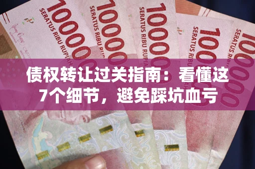 武汉债权转让过关指南：看懂这7个细节，避免踩坑血亏