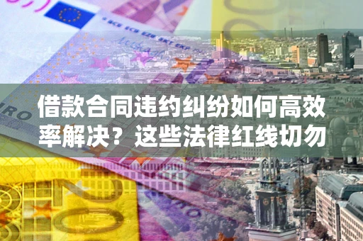 武汉借款合同违约纠纷如何高效率解决？这些法律红线切勿触碰