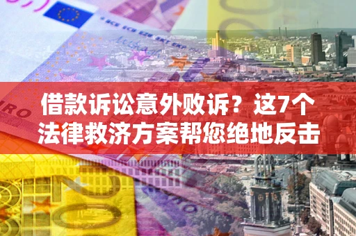 武汉借款诉讼意外败诉？这7个法律救济方案帮您绝地反击！