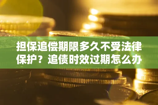 武汉担保追偿期限多久不受法律保护？追债时效过期怎么办？