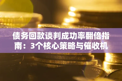 武汉债务回款谈判成功率翻倍指南：3个核心策略与催收机构避坑法则