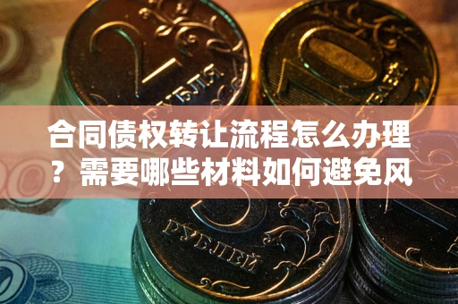 武汉合同债权转让流程怎么办理？需要哪些材料如何避免风险？