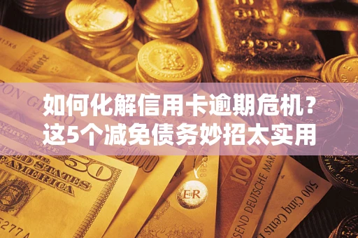 武汉如何化解信用卡逾期危机？这5个减免债务妙招太实用
