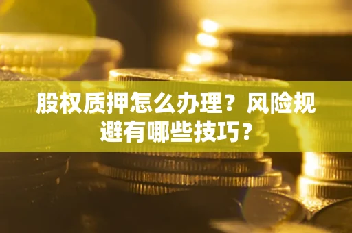 武汉股权质押怎么办理？风险规避有哪些技巧？