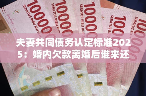 武汉夫妻共同债务认定标准2025:婚内欠款离婚后谁来还? 武汉夫妻共同债务认定标准2025:婚内欠款离婚后谁来还?