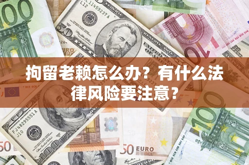 武汉拘留老赖怎么办？有什么法律风险要注意？