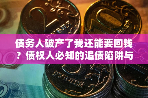 武汉债务人破产了我还能要回钱？债权人必知的追债陷阱与破局之道