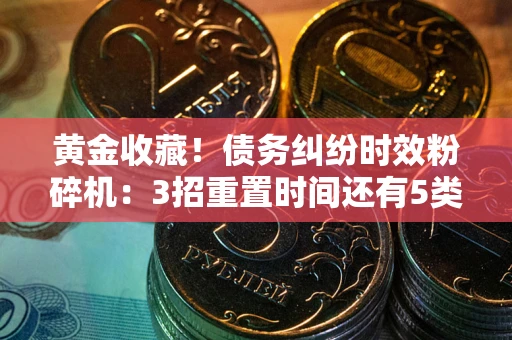 武汉黄金收藏！债务纠纷时效粉碎机：3招重置时间还有5类不设年限的特殊债务