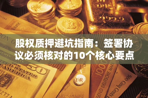 武汉股权质押避坑指南:签署协议必须核对的10个核心要点 武汉股权质押避坑指南:签署协议必须核对的10个核心要点