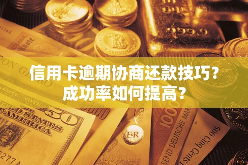 武汉信用卡逾期协商还款技巧？成功率如何提高？