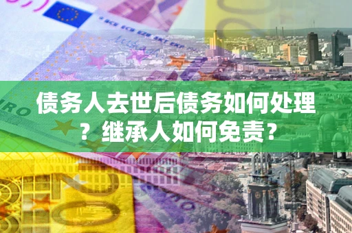 武汉债务人去世后债务如何处理？继承人如何免责？