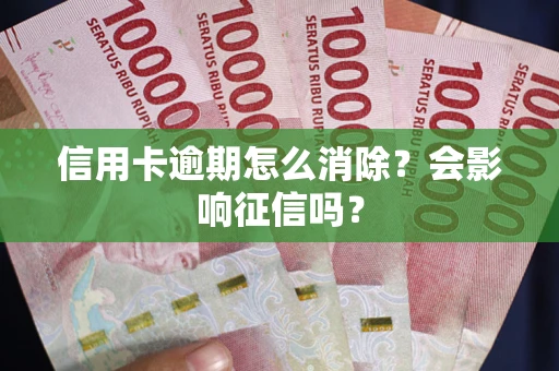 武汉信用卡逾期怎么消除？会影响征信吗？