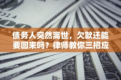 武汉债务人突然离世，欠款还能要回来吗？律师教你三招应对