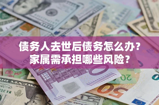 武汉债务人去世后债务怎么办？家属需承担哪些风险？