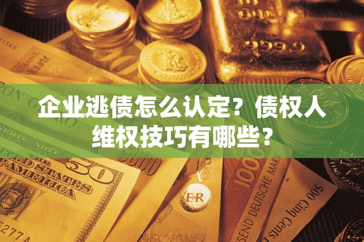 武汉企业逃债怎么认定？债权人维权技巧有哪些？
