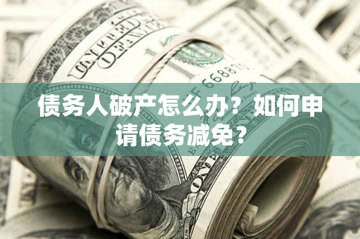 武汉债务人破产怎么办？如何申请债务减免？