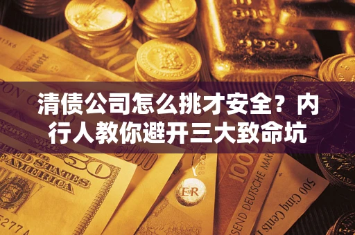 武汉清债公司怎么挑才安全?内行人教你避开三大致命坑 武汉清债公司怎么挑才安全?内行人教你避开三大致命坑
