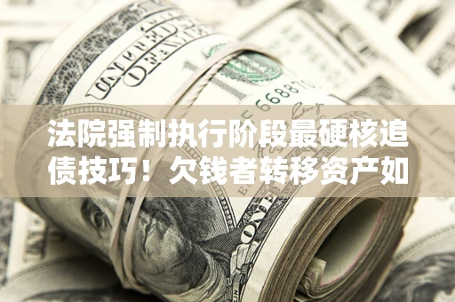 武汉法院强制执行阶段最硬核追债技巧！欠钱者转移资产如何破解？