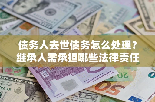 武汉债务人去世债务怎么处理？继承人需承担哪些法律责任？