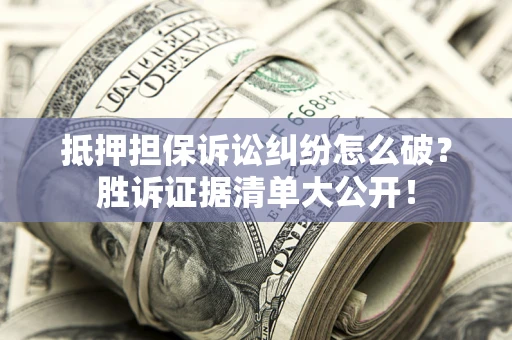 武汉抵押担保诉讼纠纷怎么破？胜诉证据清单大公开！