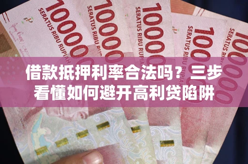 武汉借款抵押利率合法吗？三步看懂如何避开高利贷陷阱