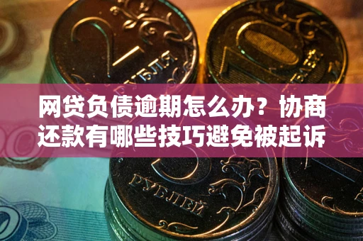 武汉网贷负债逾期怎么办？协商还款有哪些技巧避免被起诉？