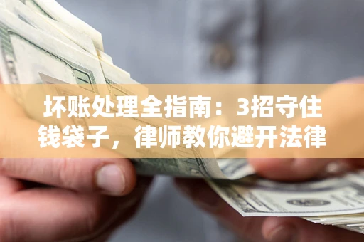 武汉坏账处理全指南：3招守住钱袋子，律师教你避开法律雷区