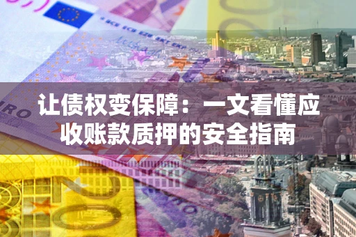 武汉让债权变保障：一文看懂应收账款质押的安全指南