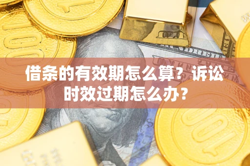 武汉借条的有效期怎么算？诉讼时效过期怎么办？