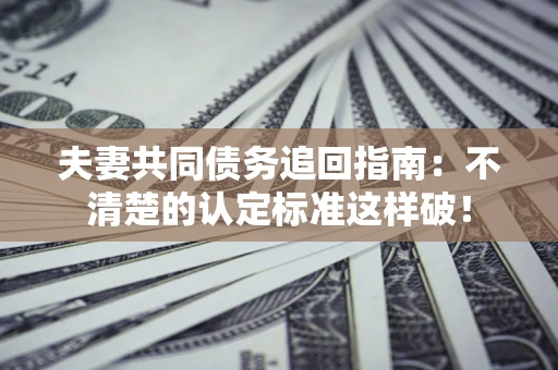 武汉夫妻共同债务追回指南：不清楚的认定标准这样破！
