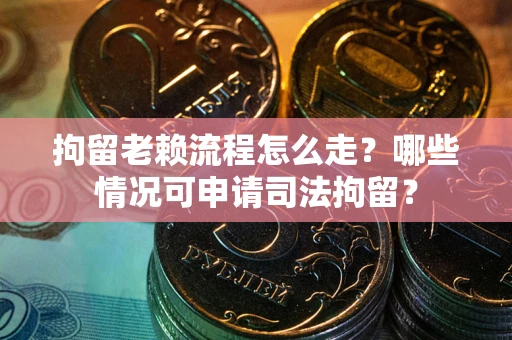 武汉拘留老赖流程怎么走?哪些情况可申请司法拘留? 武汉拘留老赖流程怎么走?哪些情况可申请司法拘留?
