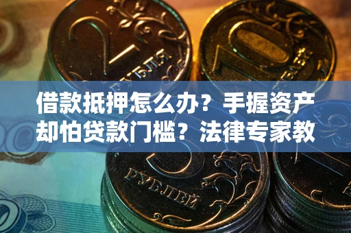 武汉借款抵押怎么办？手握资产却怕贷款门槛？法律专家教你办抵押不踩坑