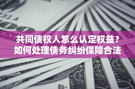 武汉共同债权人怎么认定权益？如何处理债务纠纷保障合法权益？