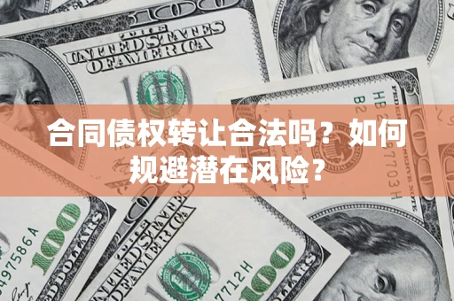 武汉合同债权转让合法吗?如何规避潜在风险? 武汉合同债权转让合法吗?如何规避潜在风险?