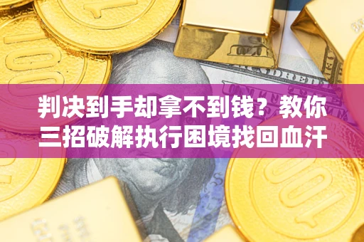 武汉判决到手却拿不到钱？教你三招破解执行困境找回血汗钱