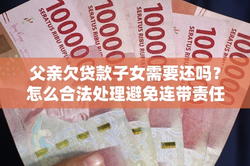 武汉父亲欠贷款子女需要还吗？怎么合法处理避免连带责任？