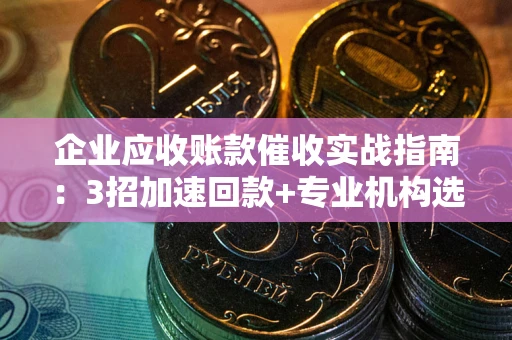 武汉企业应收账款催收实战指南：3招加速回款+专业机构选择避坑