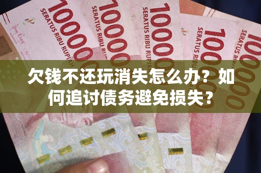 武汉欠钱不还玩消失怎么办？如何追讨债务避免损失？