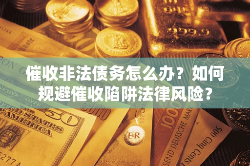 武汉催收非法债务怎么办？如何规避催收陷阱法律风险？