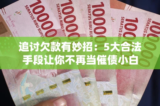 武汉追讨欠款有妙招：5大合法手段让你不再当催债小白