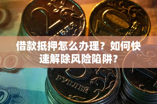 武汉借款抵押怎么办理？如何快速解除风险陷阱？