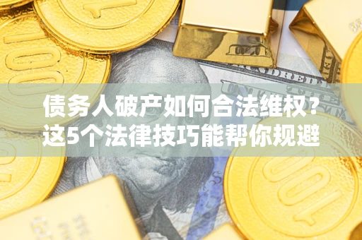 武汉债务人破产如何合法维权？这5个法律技巧能帮你规避风险