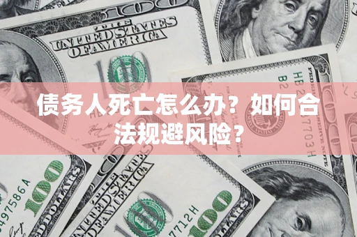 武汉债务人死亡怎么办？如何合法规避风险？