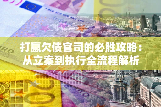 武汉打赢欠债官司的必胜攻略：从立案到执行全流程解析