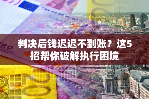武汉判决后钱迟迟不到账？这5招帮你破解执行困境