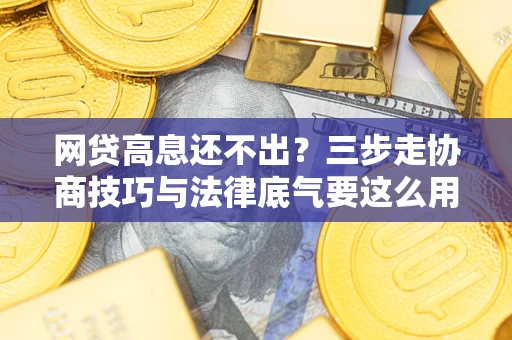武汉网贷高息还不出？三步走协商技巧与法律底气要这么用