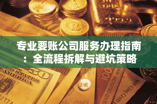 武汉专业要账公司服务办理指南：全流程拆解与避坑策略